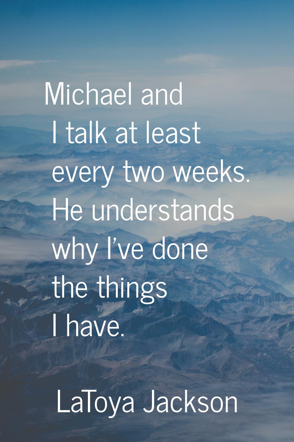 Michael and I talk at least every two weeks. He understands why I've done the things I have.