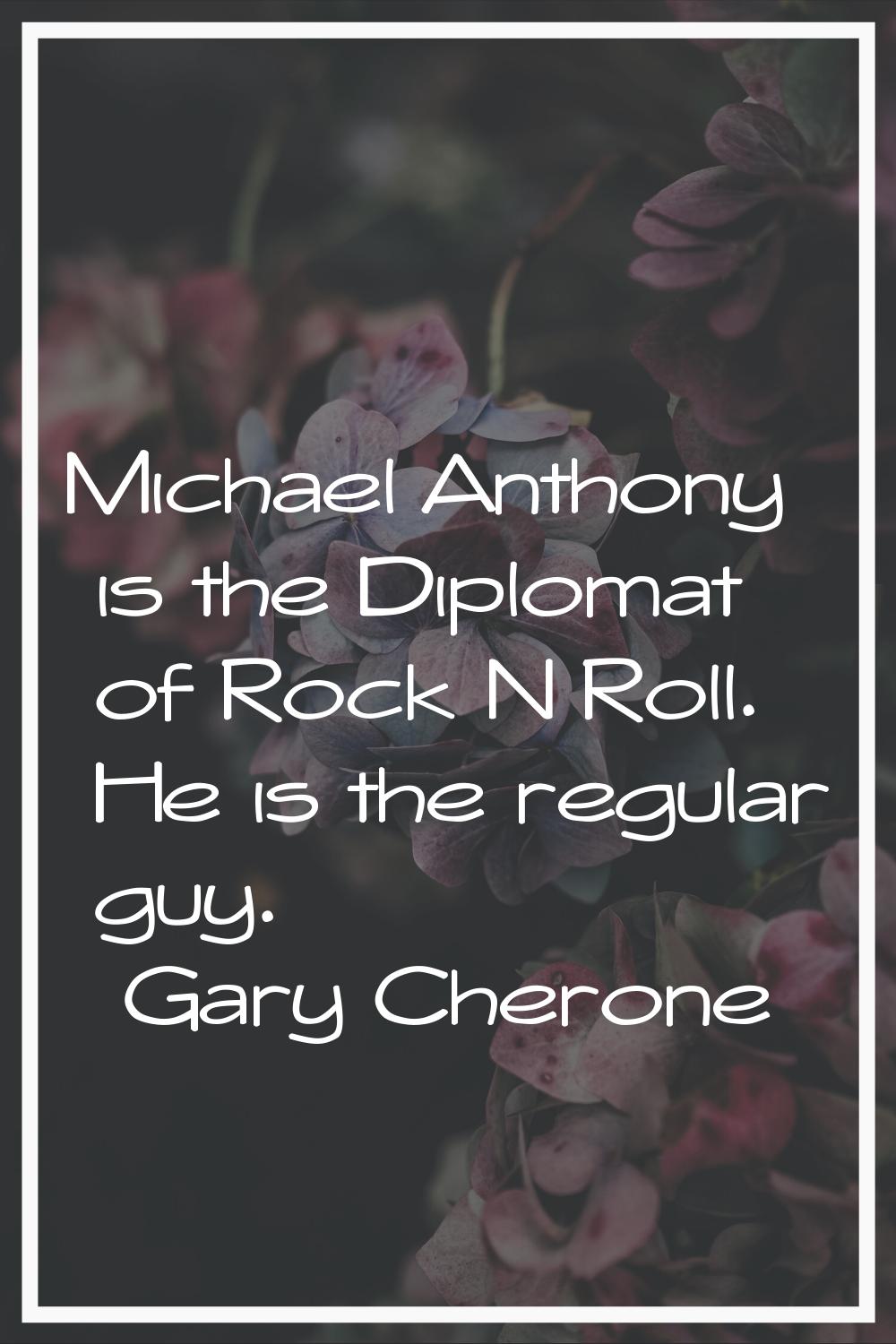 Michael Anthony is the Diplomat of Rock N Roll. He is the regular guy.