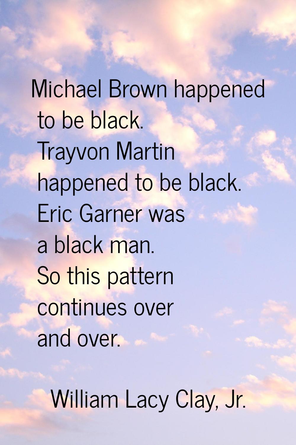 Michael Brown happened to be black. Trayvon Martin happened to be black. Eric Garner was a black ma