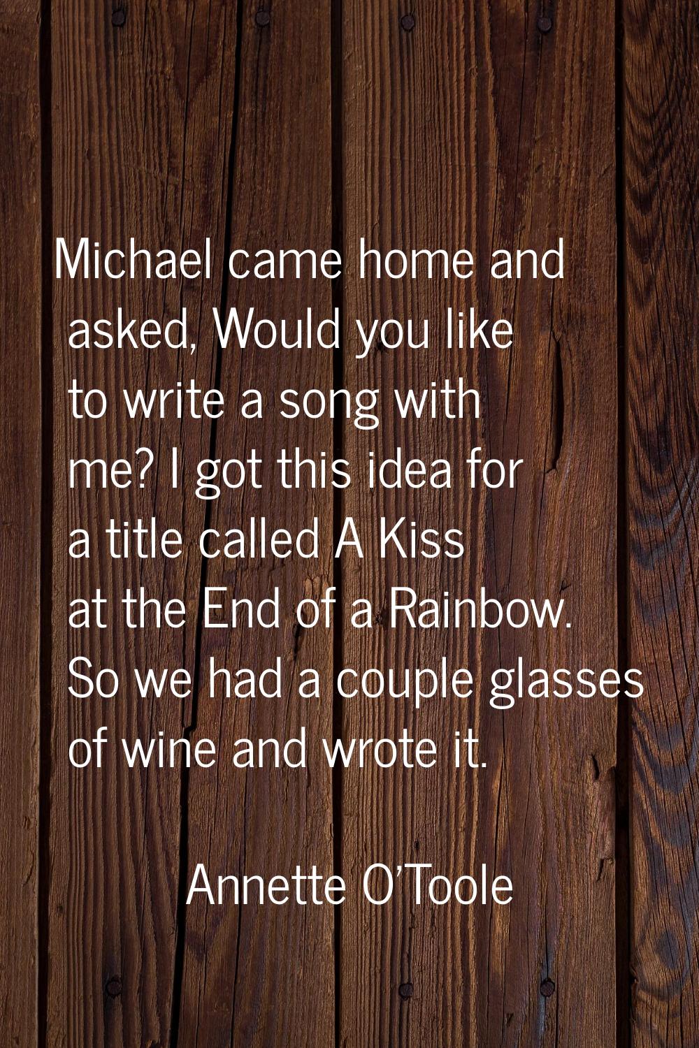 Michael came home and asked, Would you like to write a song with me? I got this idea for a title ca