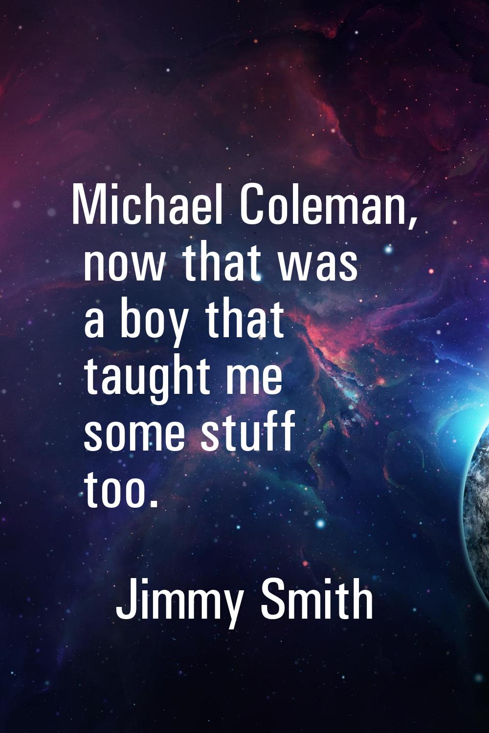 Michael Coleman, now that was a boy that taught me some stuff too.