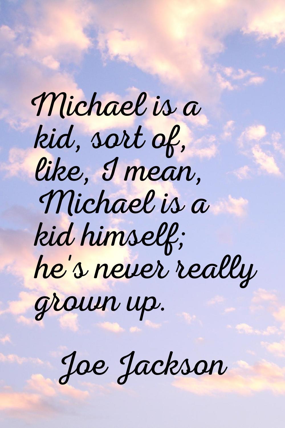 Michael is a kid, sort of, like, I mean, Michael is a kid himself; he's never really grown up.