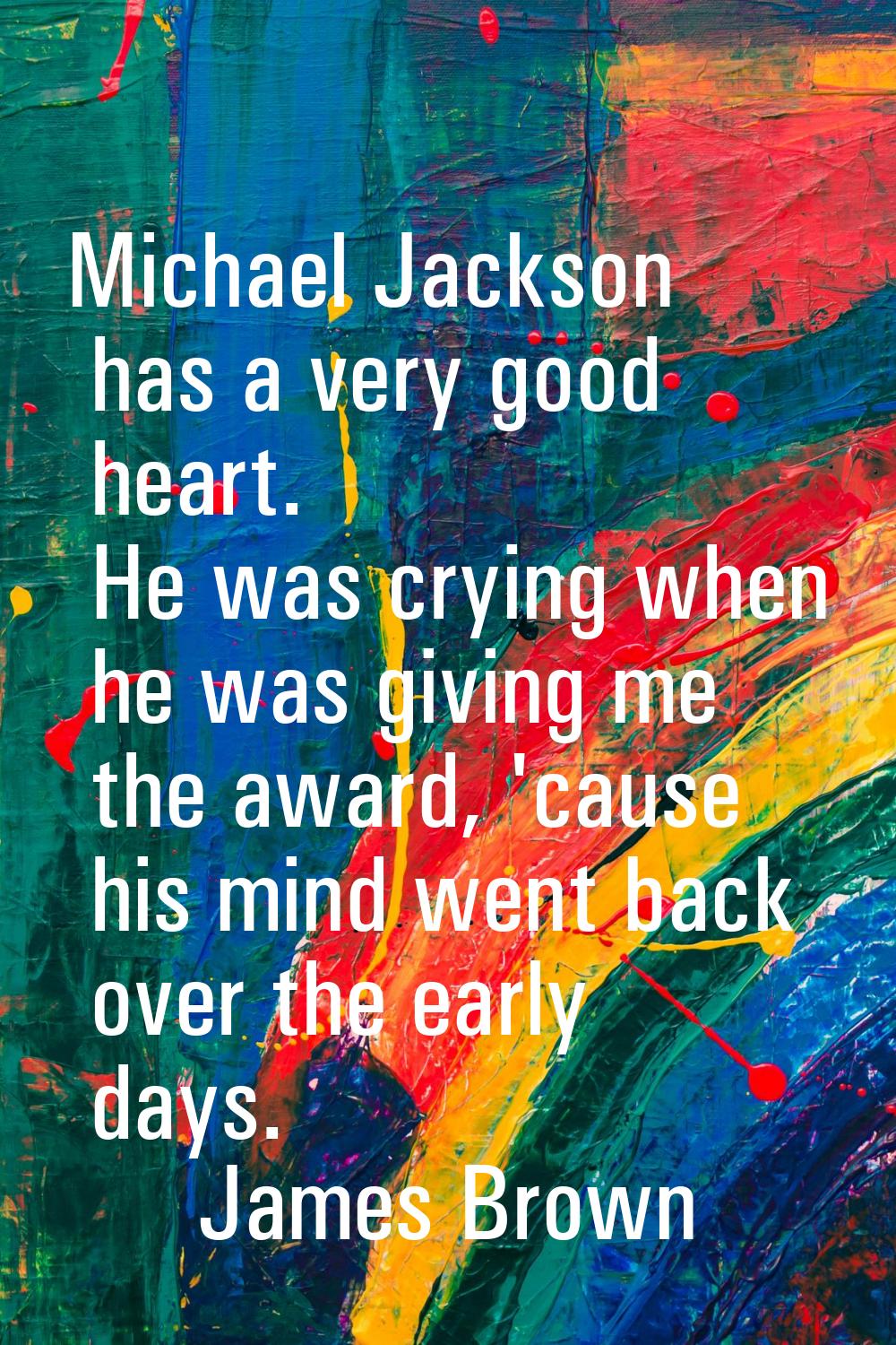 Michael Jackson has a very good heart. He was crying when he was giving me the award, 'cause his mi