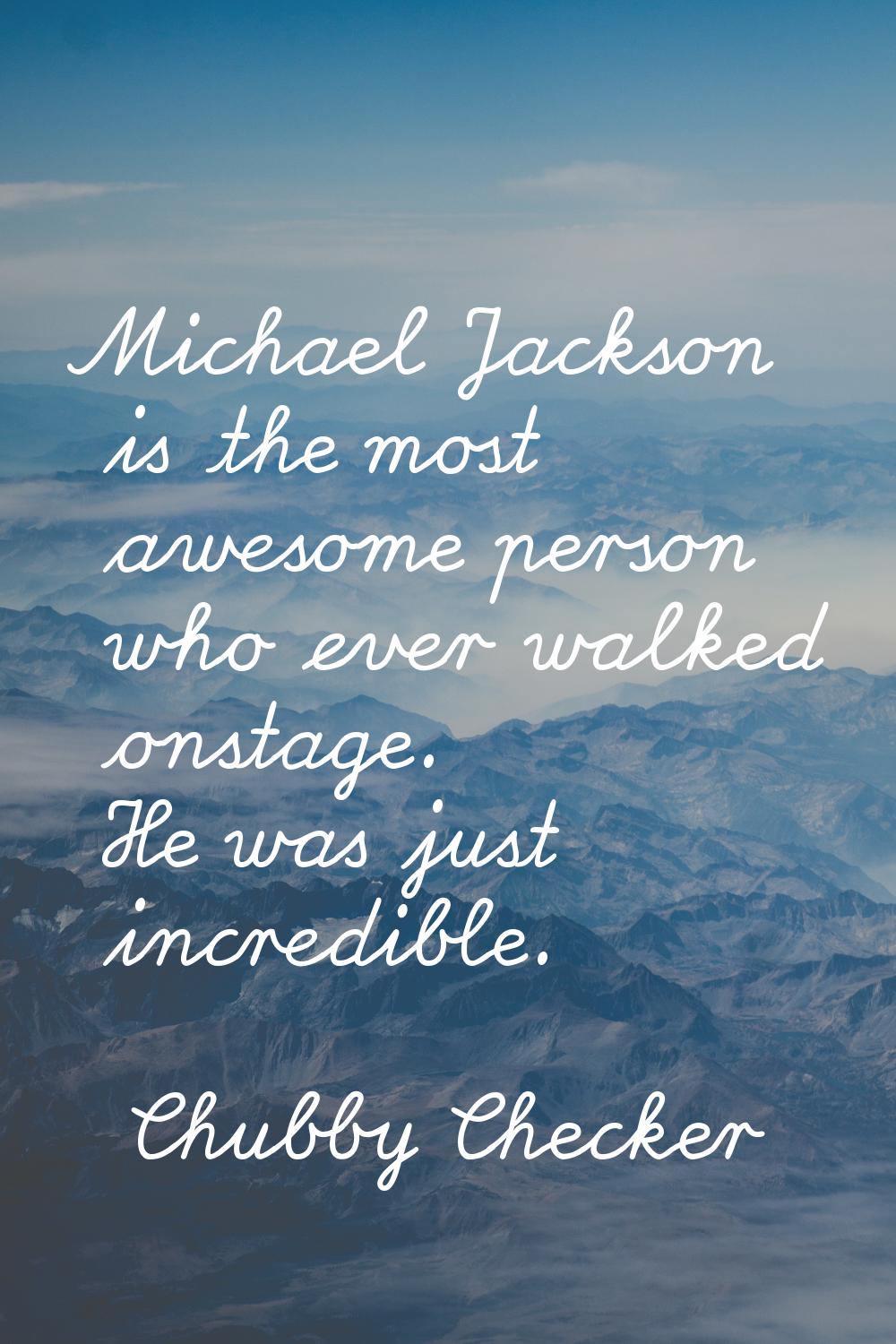 Michael Jackson is the most awesome person who ever walked onstage. He was just incredible.