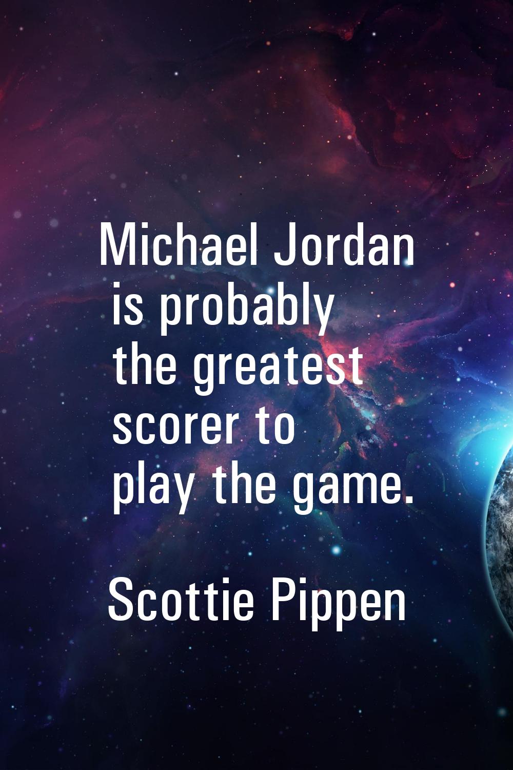 Michael Jordan is probably the greatest scorer to play the game.
