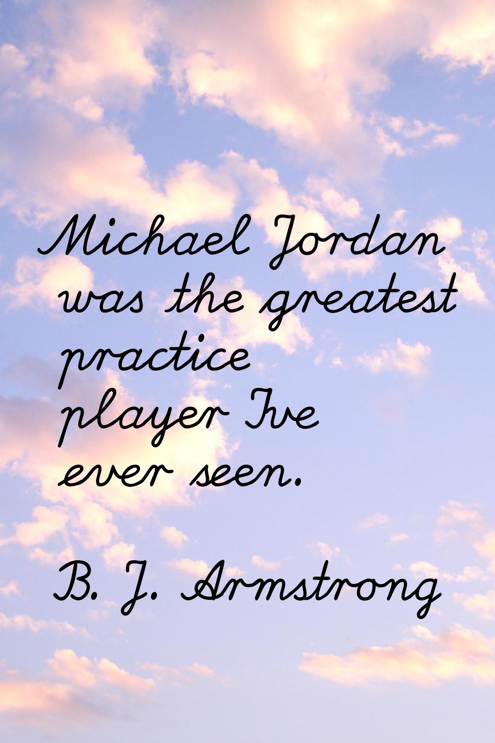 Michael Jordan was the greatest practice player I've ever seen.