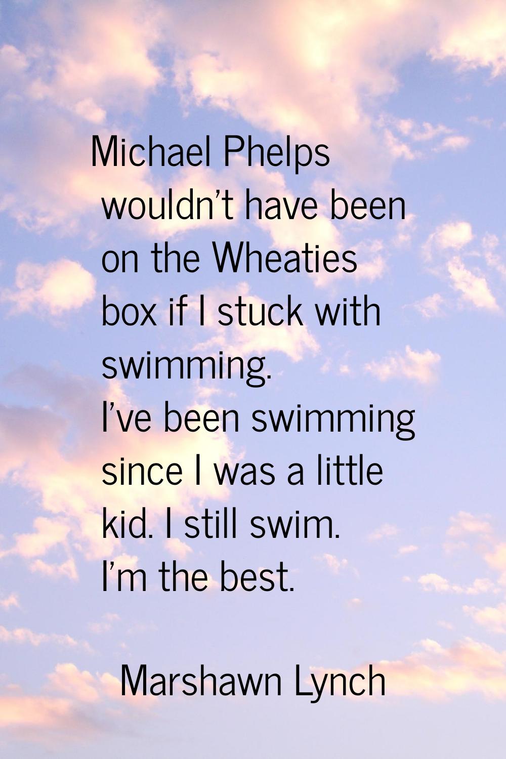 Michael Phelps wouldn't have been on the Wheaties box if I stuck with swimming. I've been swimming 