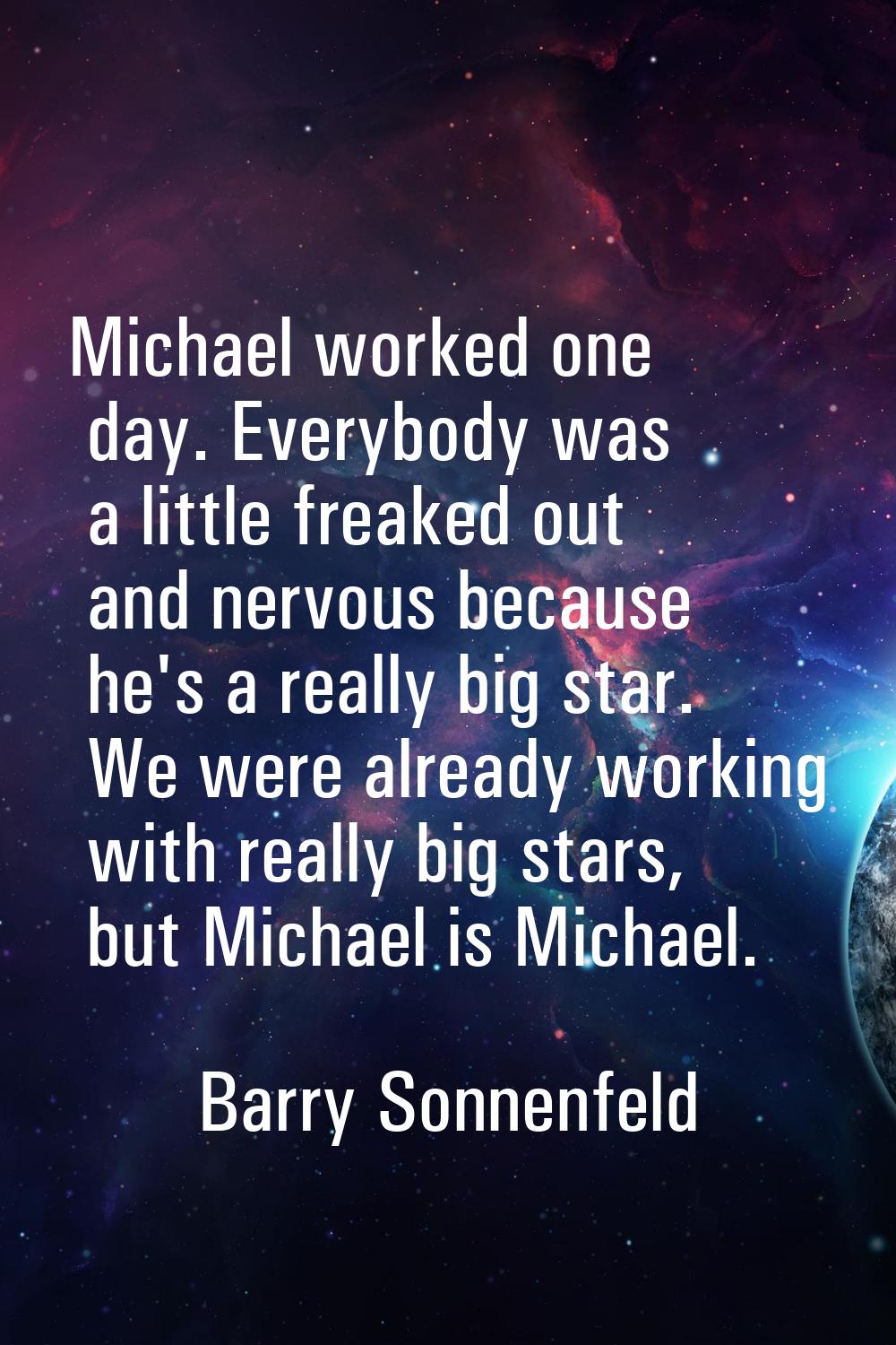 Michael worked one day. Everybody was a little freaked out and nervous because he's a really big st