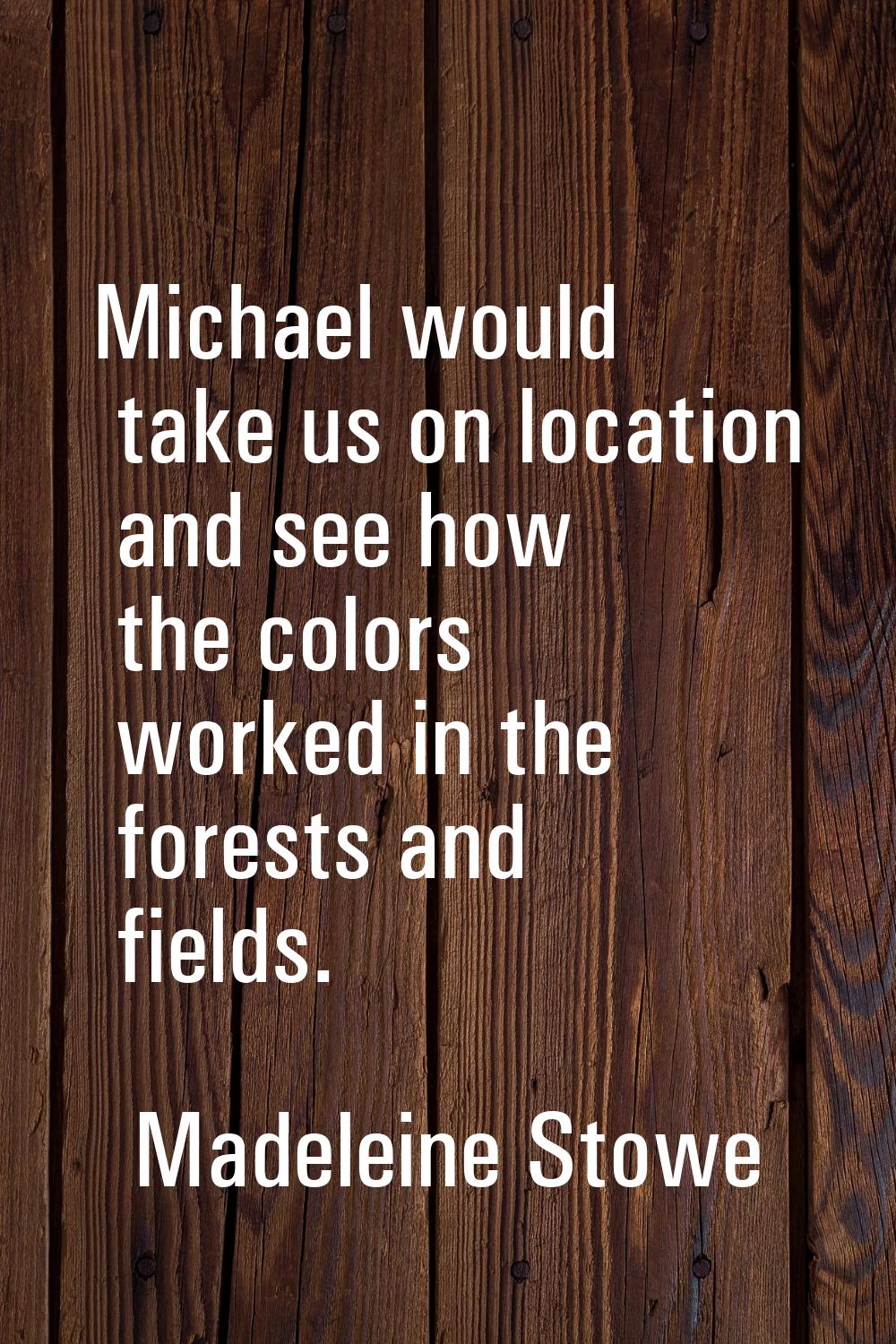 Michael would take us on location and see how the colors worked in the forests and fields.