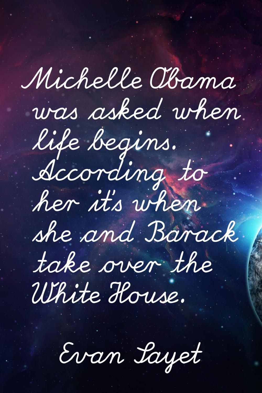 Michelle Obama was asked when life begins. According to her it's when she and Barack take over the 
