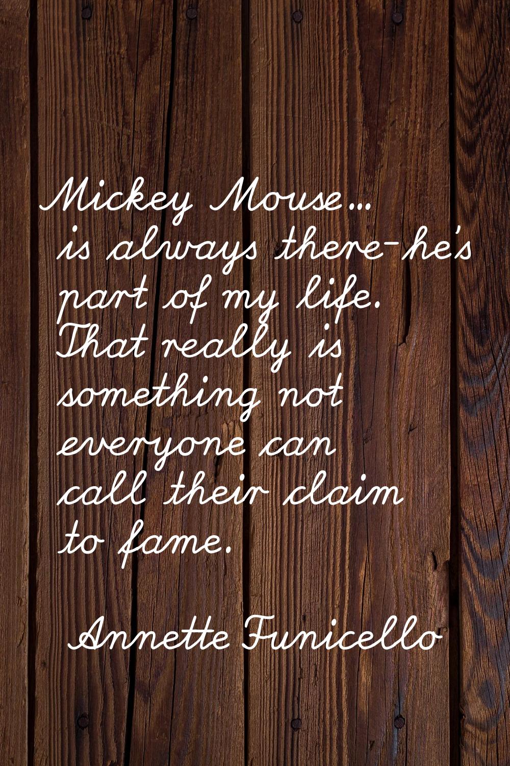 Mickey Mouse... is always there-he's part of my life. That really is something not everyone can cal