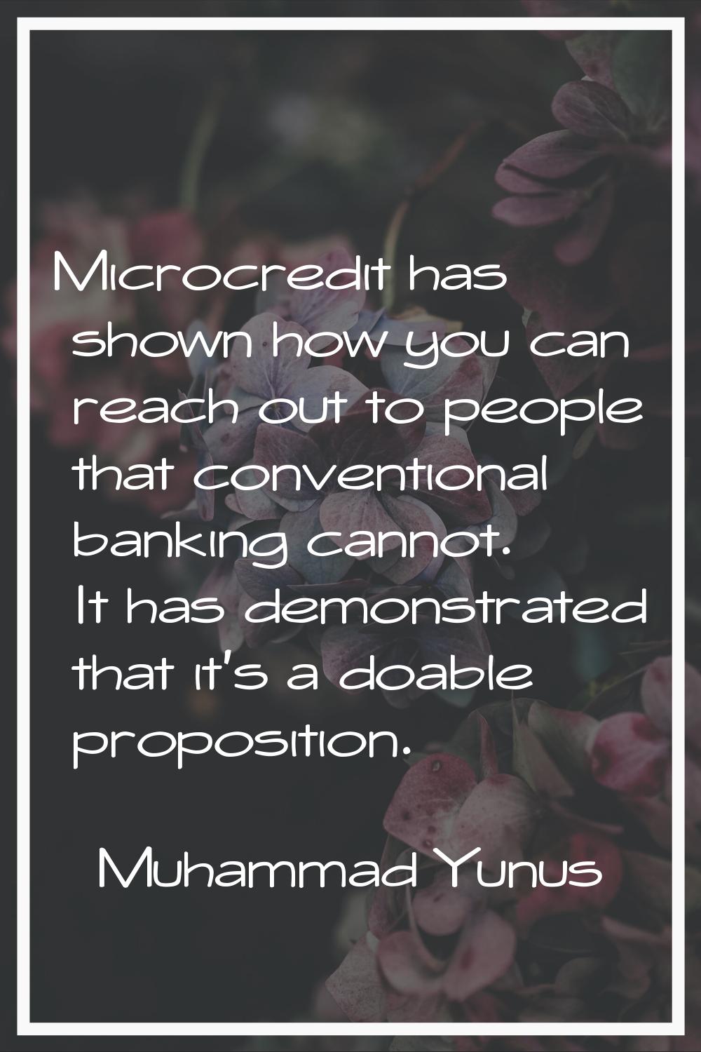 Microcredit has shown how you can reach out to people that conventional banking cannot. It has demo