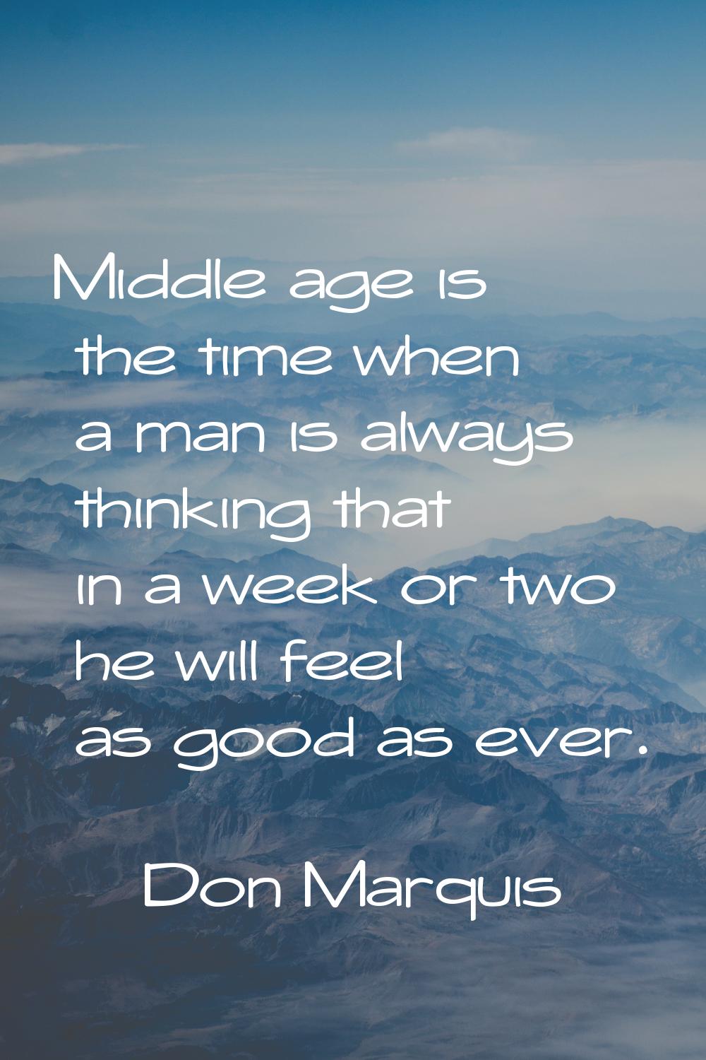 Middle age is the time when a man is always thinking that in a week or two he will feel as good as 