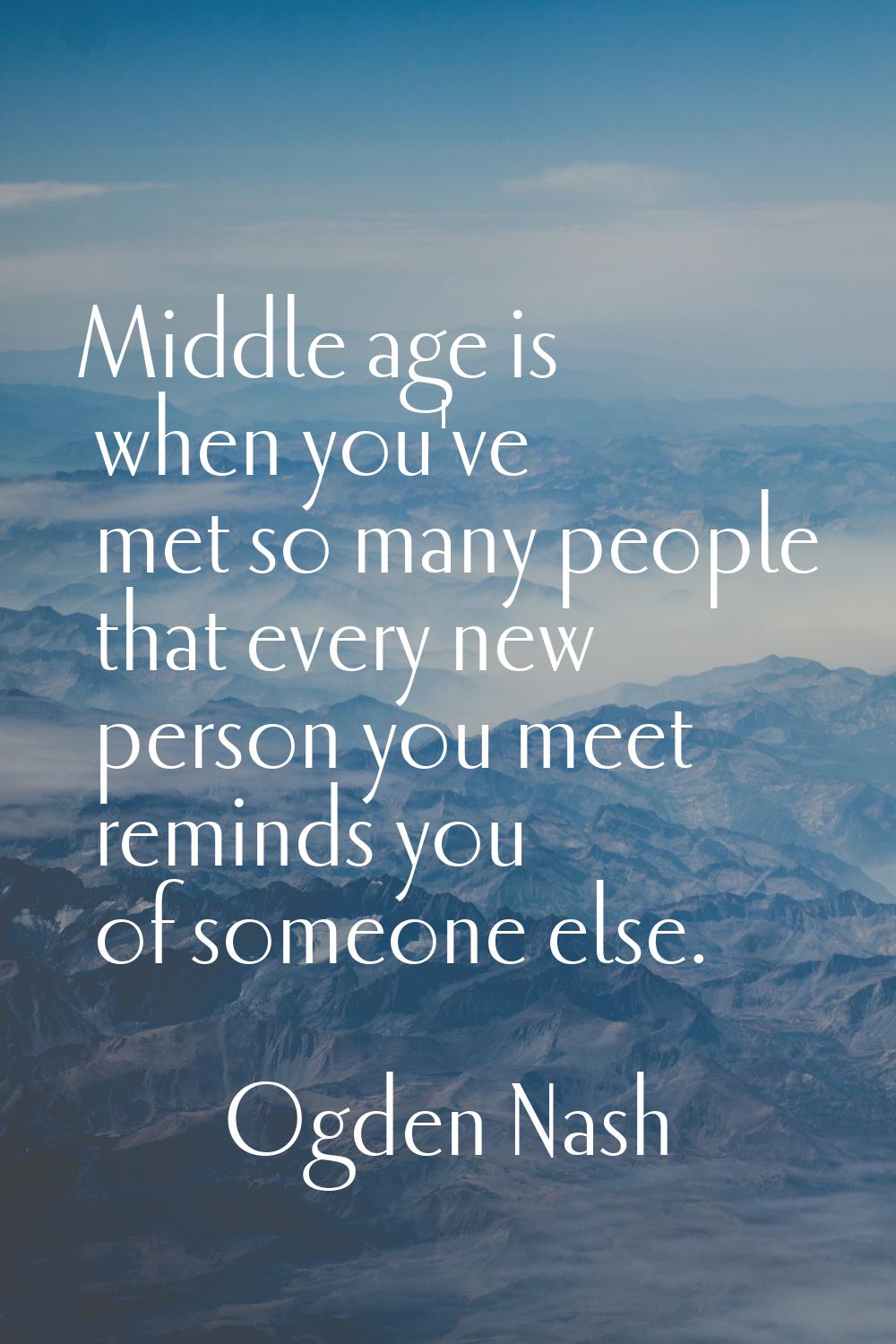 Middle age is when you've met so many people that every new person you meet reminds you of someone 