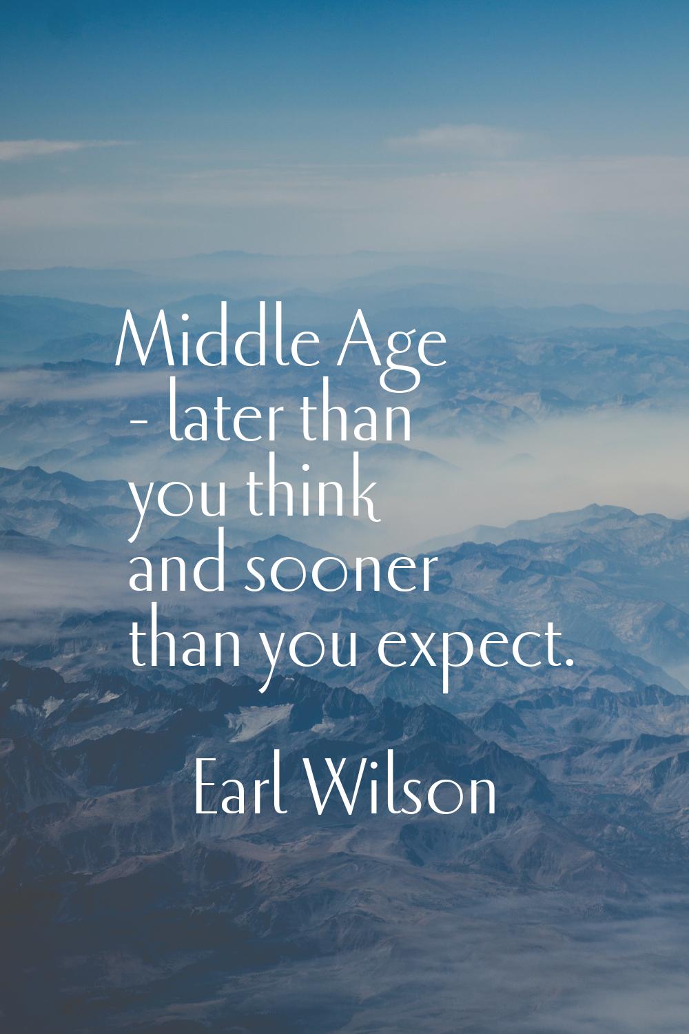 Middle Age - later than you think and sooner than you expect.