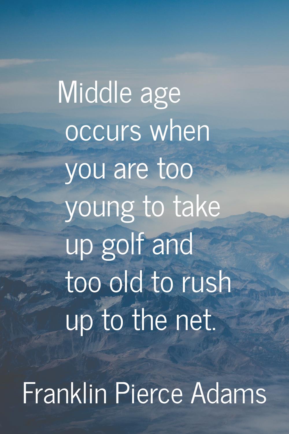 Middle age occurs when you are too young to take up golf and too old to rush up to the net.
