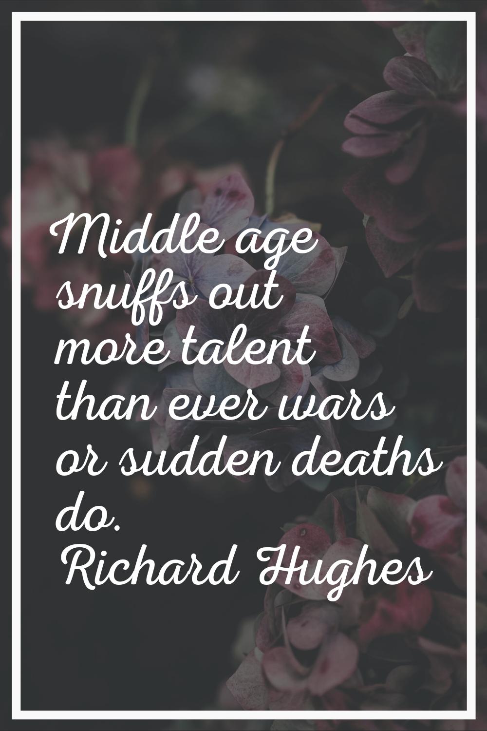 Middle age snuffs out more talent than ever wars or sudden deaths do.