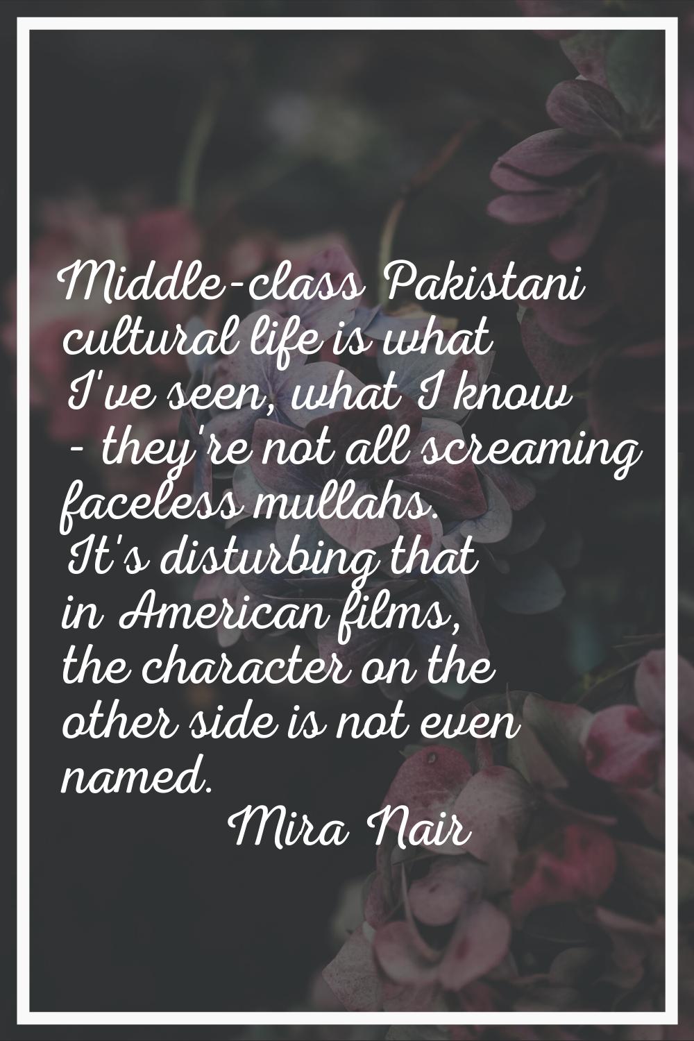 Middle-class Pakistani cultural life is what I've seen, what I know - they're not all screaming fac