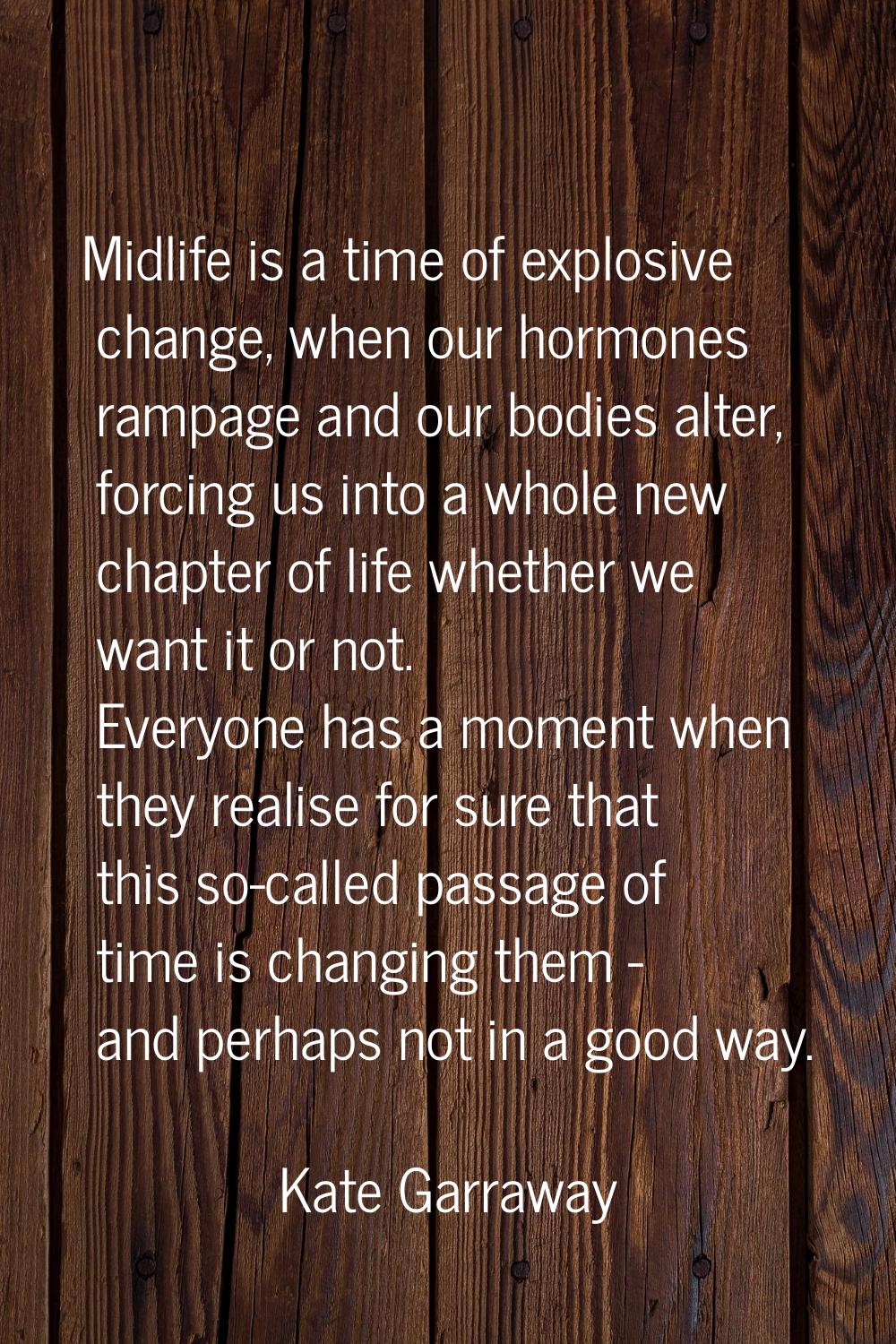 Midlife is a time of explosive change, when our hormones rampage and our bodies alter, forcing us i