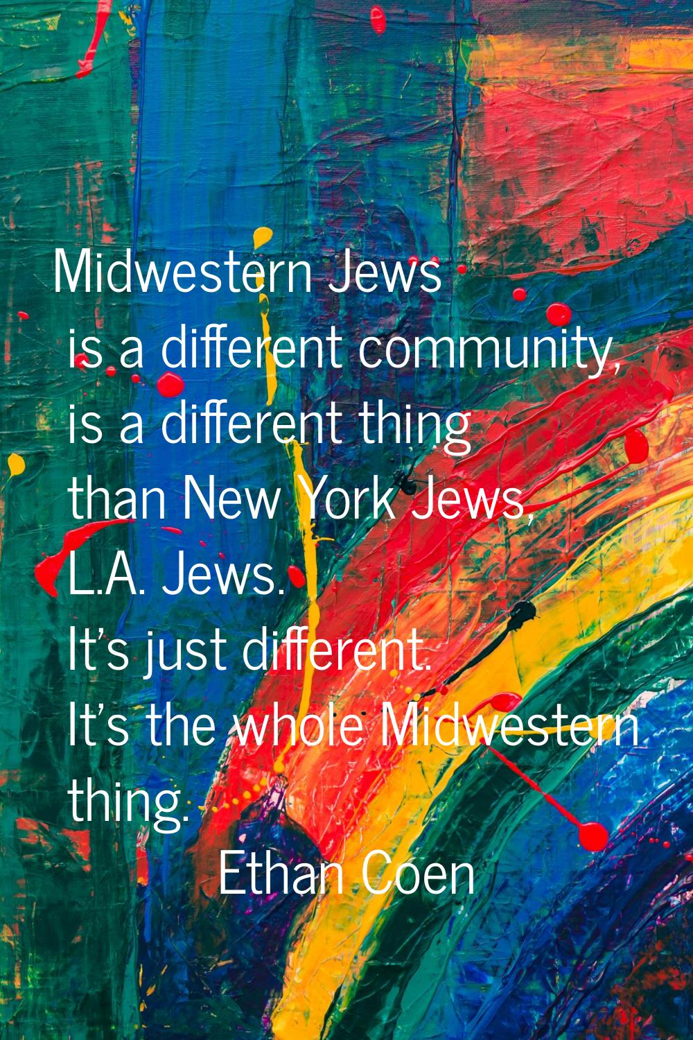 Midwestern Jews is a different community, is a different thing than New York Jews, L.A. Jews. It's 