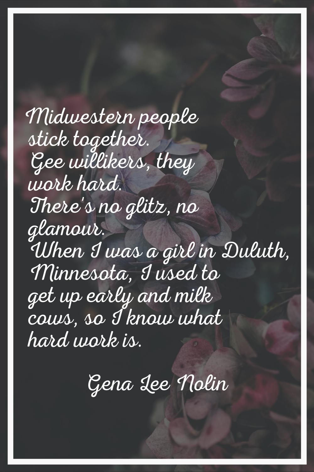 Midwestern people stick together. Gee willikers, they work hard. There's no glitz, no glamour. When