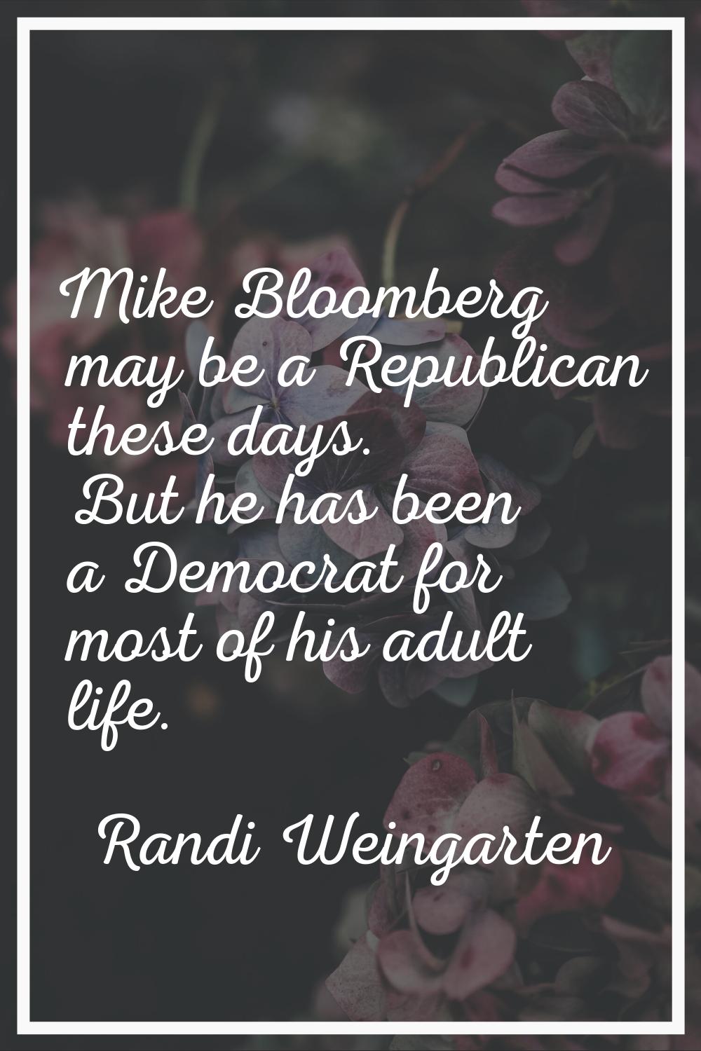 Mike Bloomberg may be a Republican these days. But he has been a Democrat for most of his adult lif