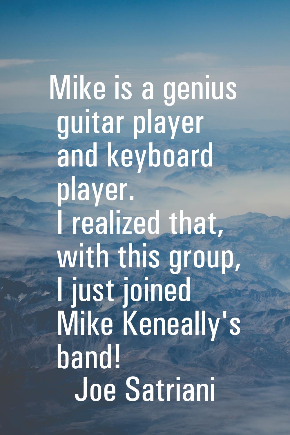 Mike is a genius guitar player and keyboard player. I realized that, with this group, I just joined