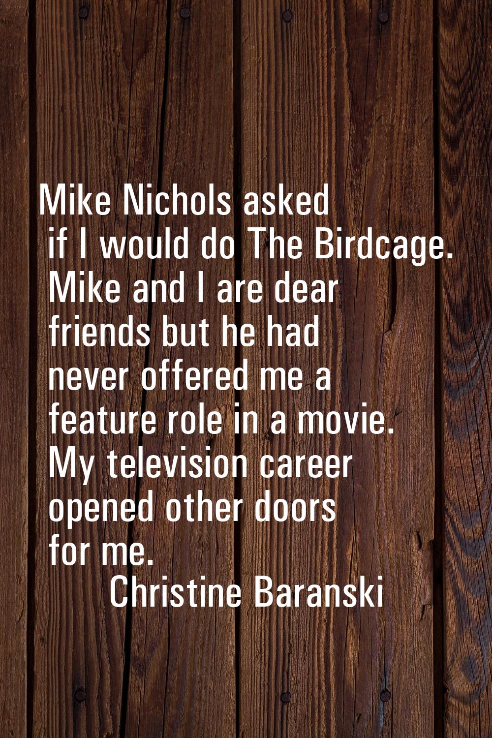 Mike Nichols asked if I would do The Birdcage. Mike and I are dear friends but he had never offered