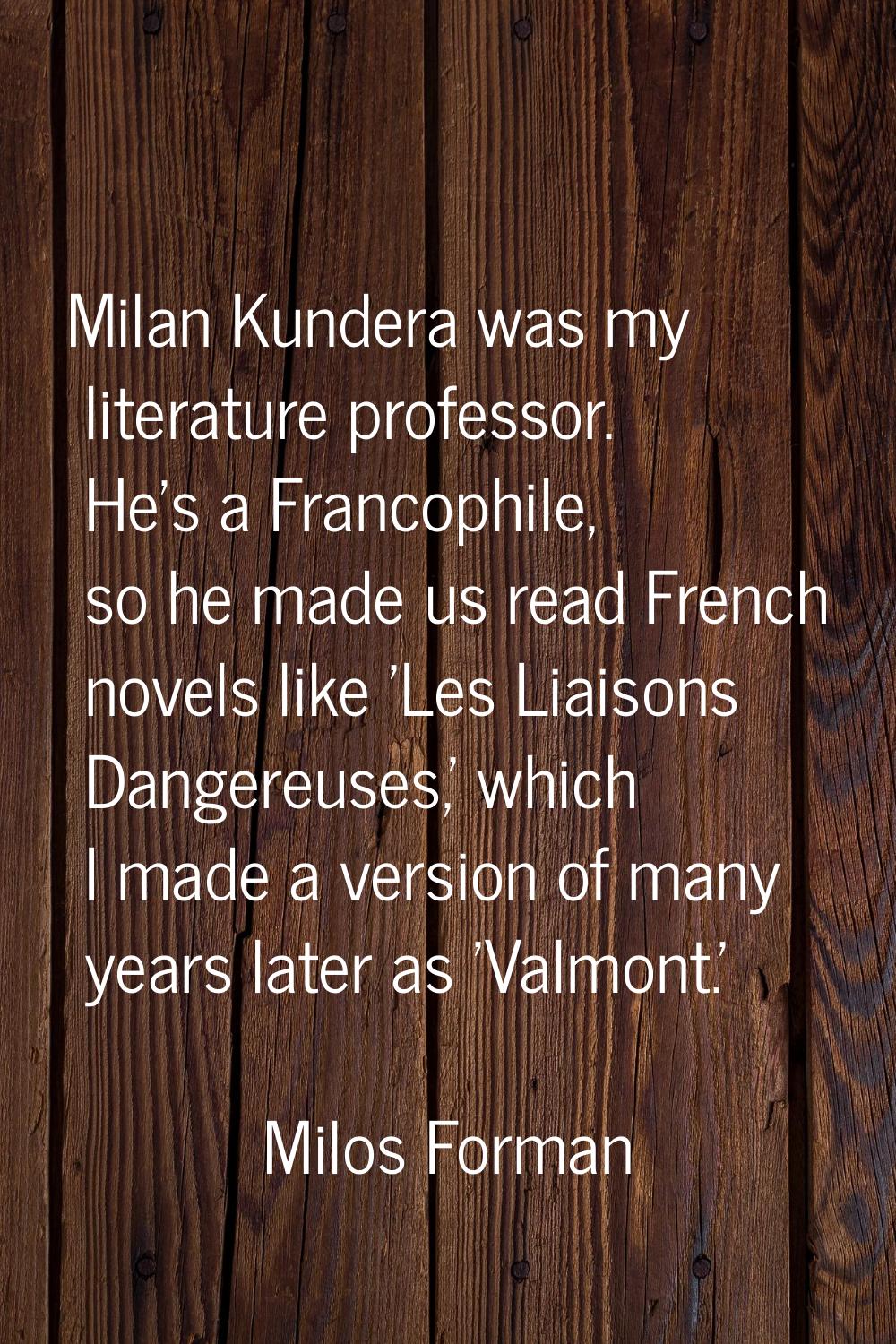 Milan Kundera was my literature professor. He's a Francophile, so he made us read French novels lik