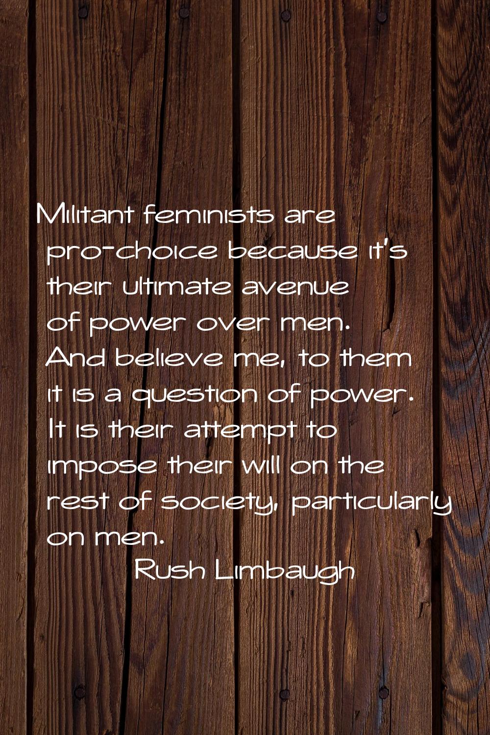 Militant feminists are pro-choice because it's their ultimate avenue of power over men. And believe