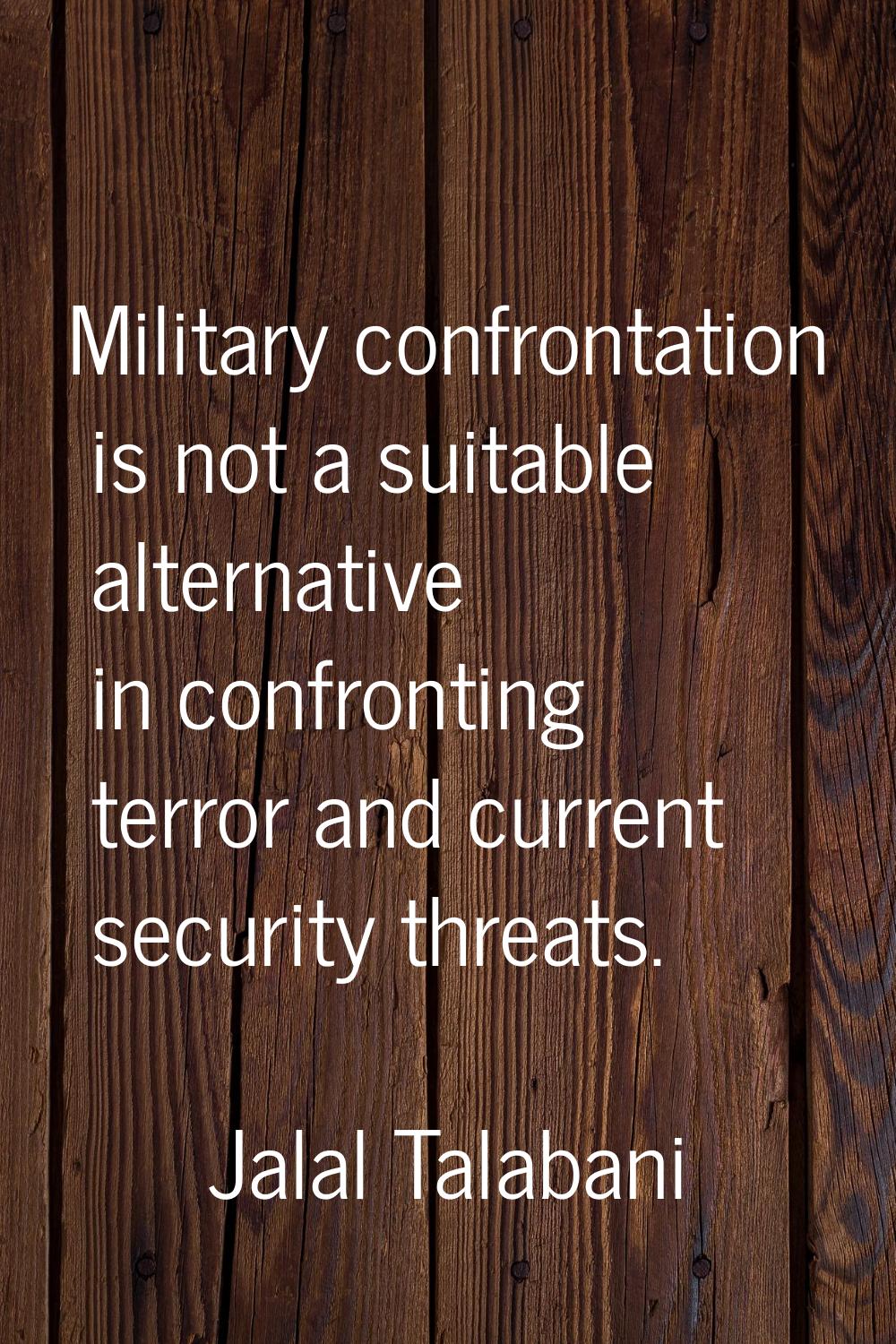 Military confrontation is not a suitable alternative in confronting terror and current security thr