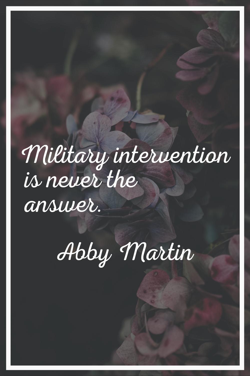 Military intervention is never the answer.