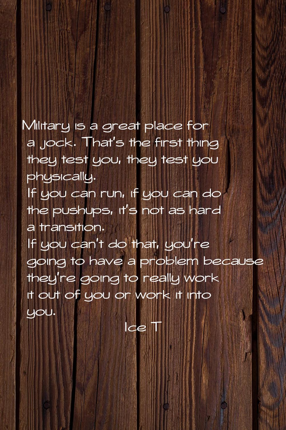Military is a great place for a jock. That's the first thing they test you, they test you physicall