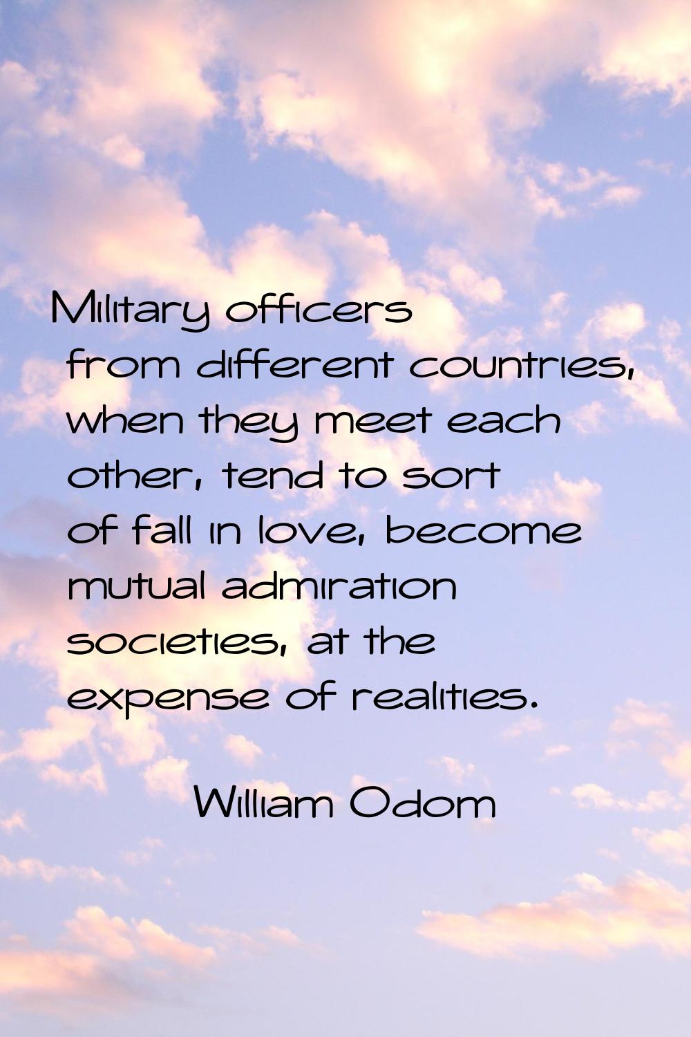 Military officers from different countries, when they meet each other, tend to sort of fall in love
