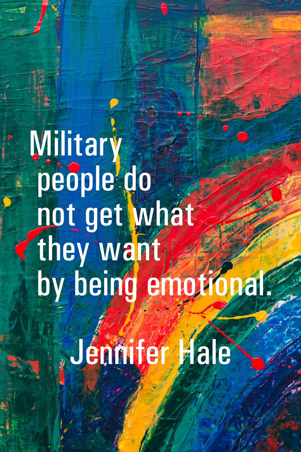 Military people do not get what they want by being emotional.