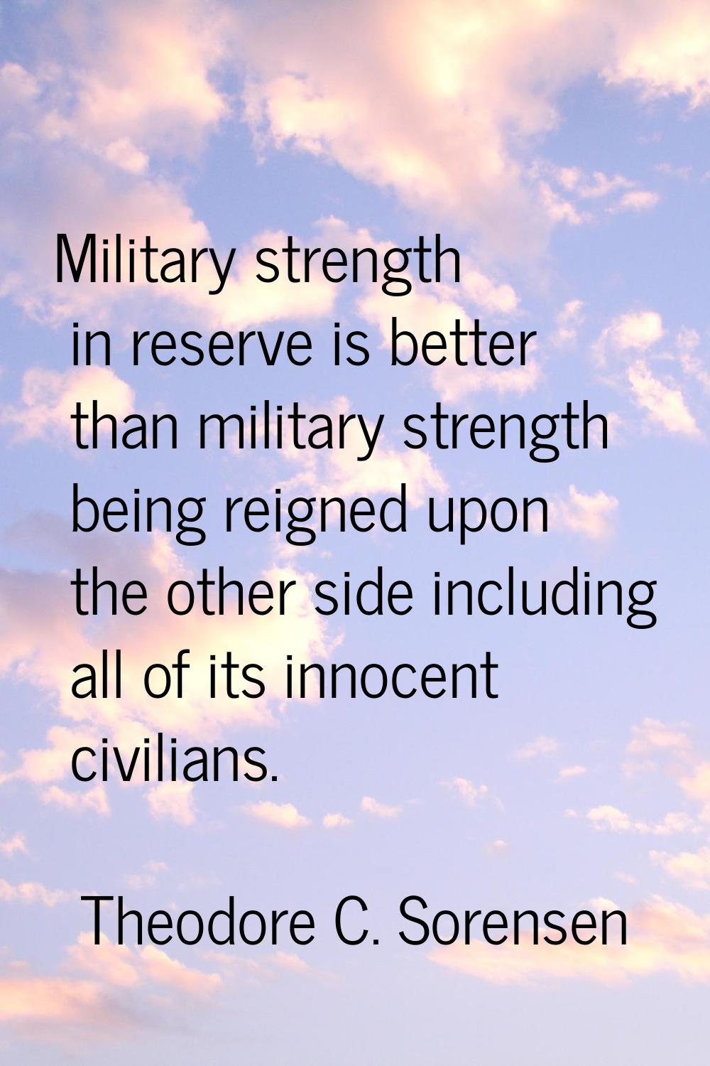 Military strength in reserve is better than military strength being reigned upon the other side inc