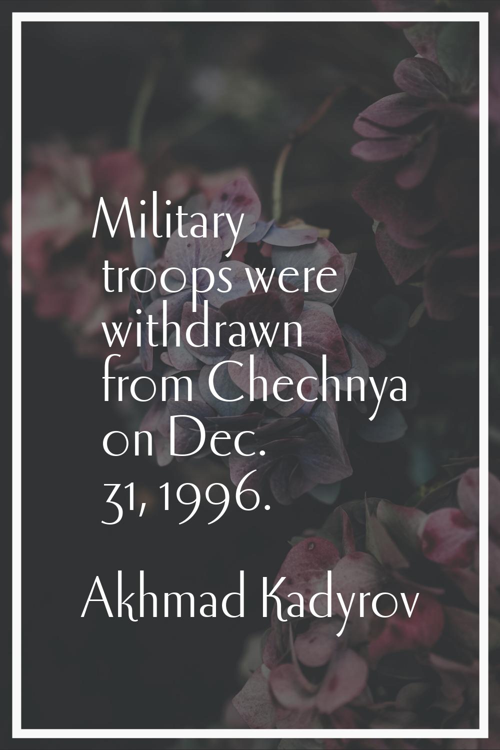 Military troops were withdrawn from Chechnya on Dec. 31, 1996.