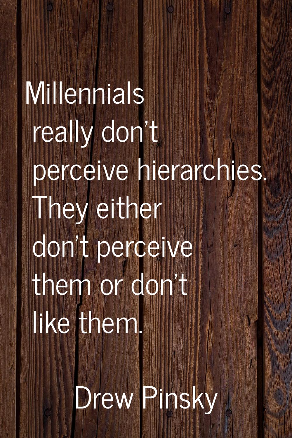Millennials really don't perceive hierarchies. They either don't perceive them or don't like them.