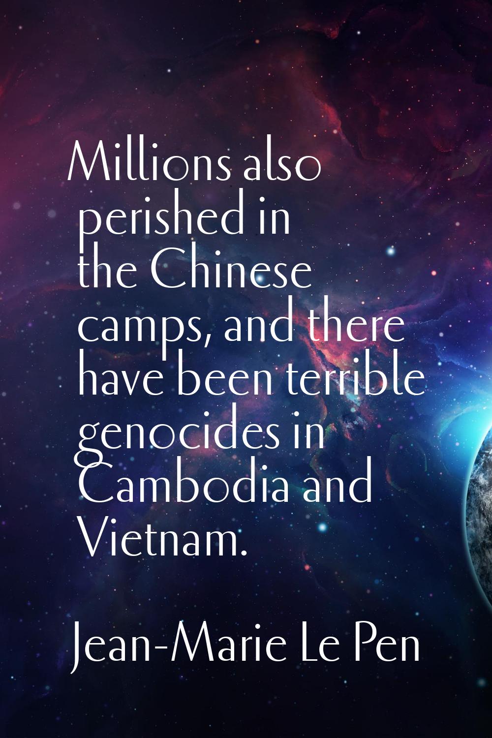 Millions also perished in the Chinese camps, and there have been terrible genocides in Cambodia and