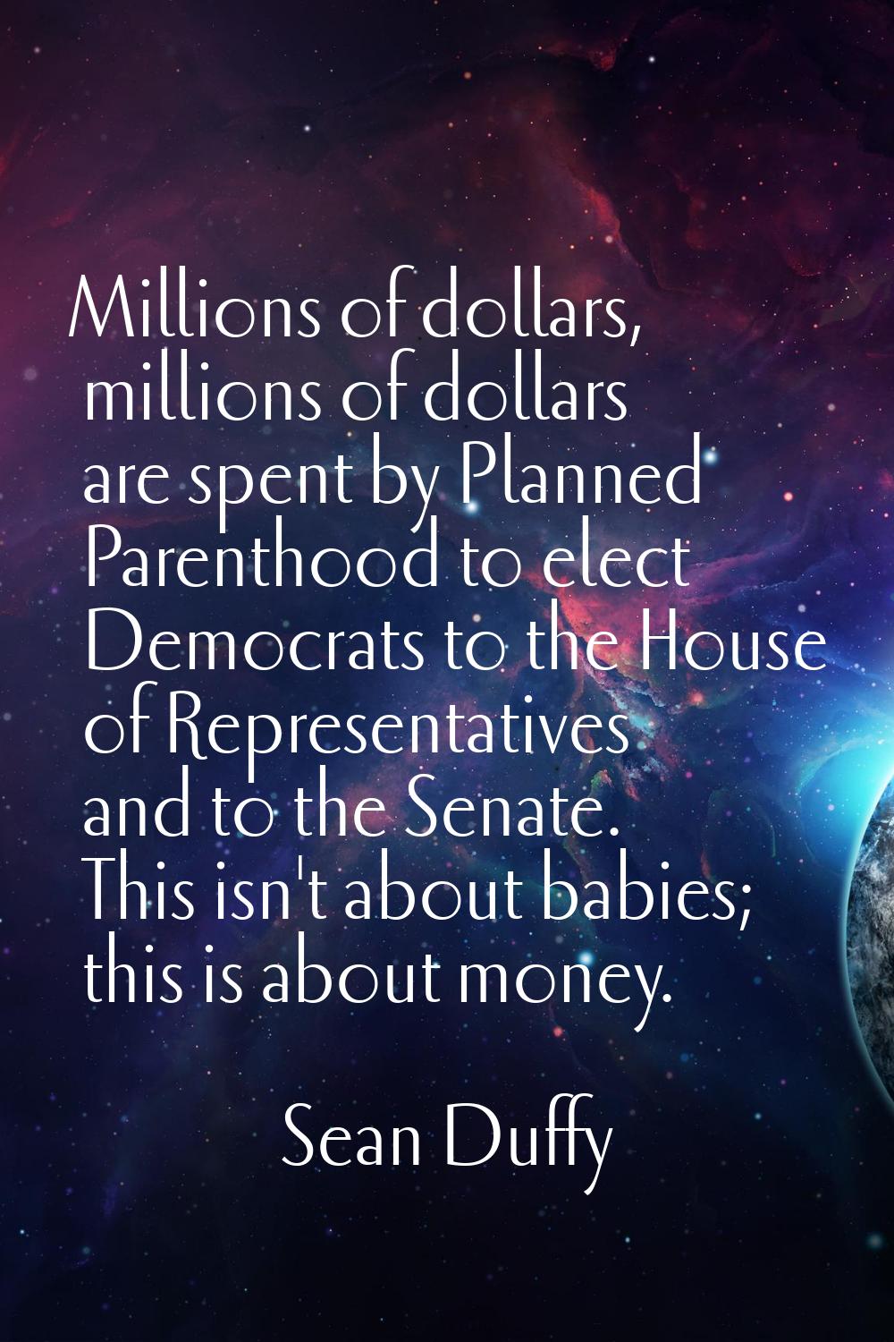 Millions of dollars, millions of dollars are spent by Planned Parenthood to elect Democrats to the 