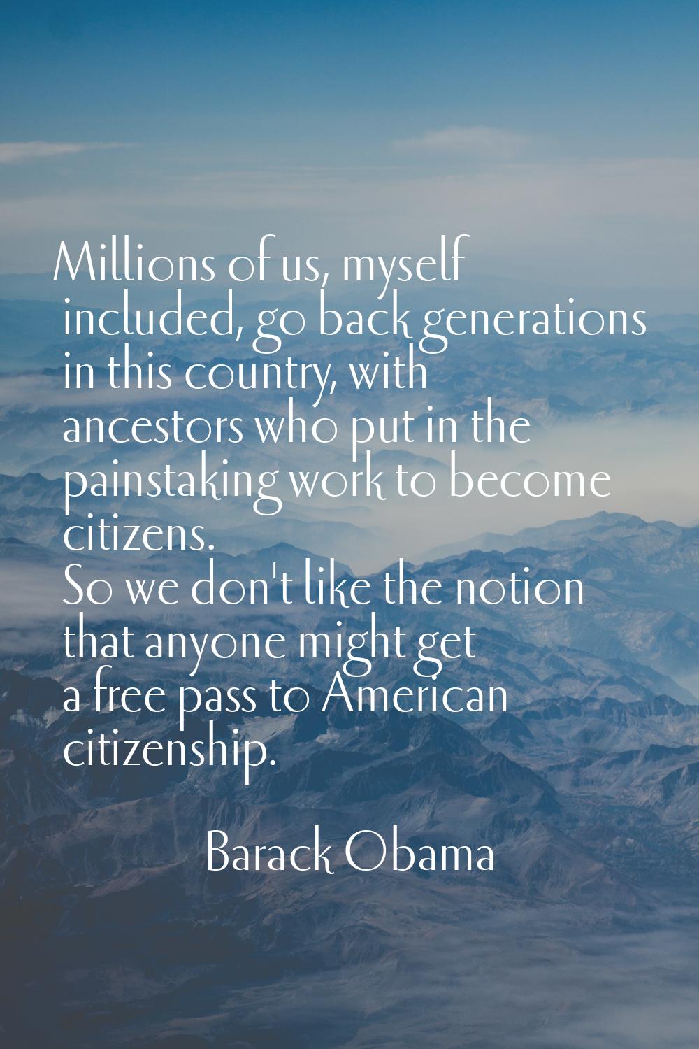 Millions of us, myself included, go back generations in this country, with ancestors who put in the