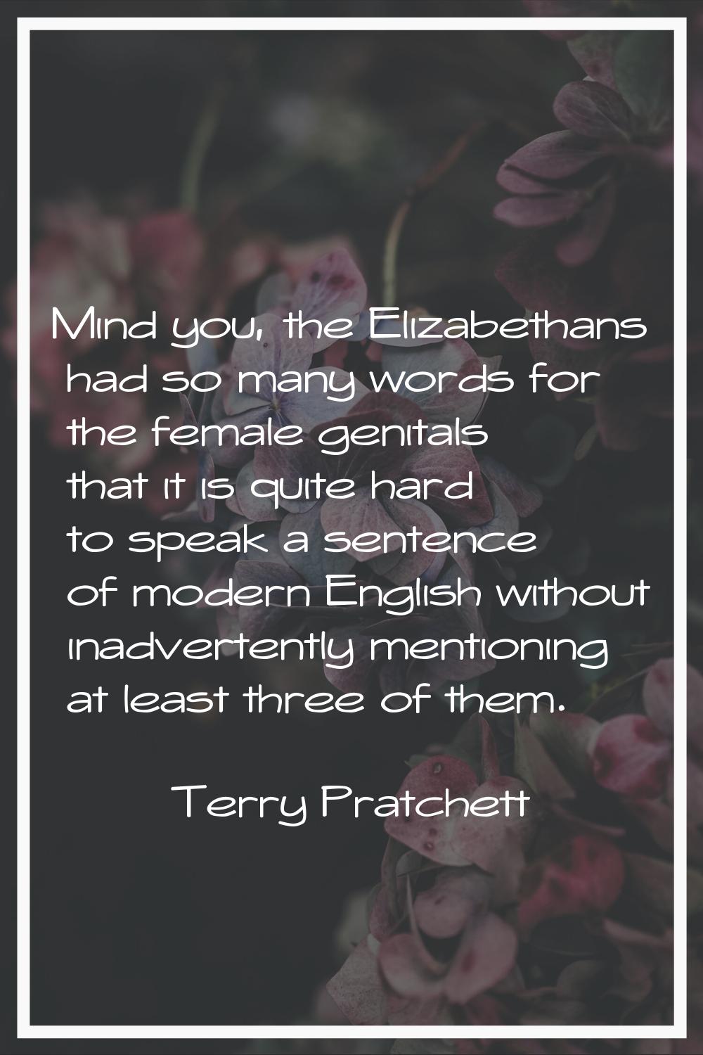 Mind you, the Elizabethans had so many words for the female genitals that it is quite hard to speak