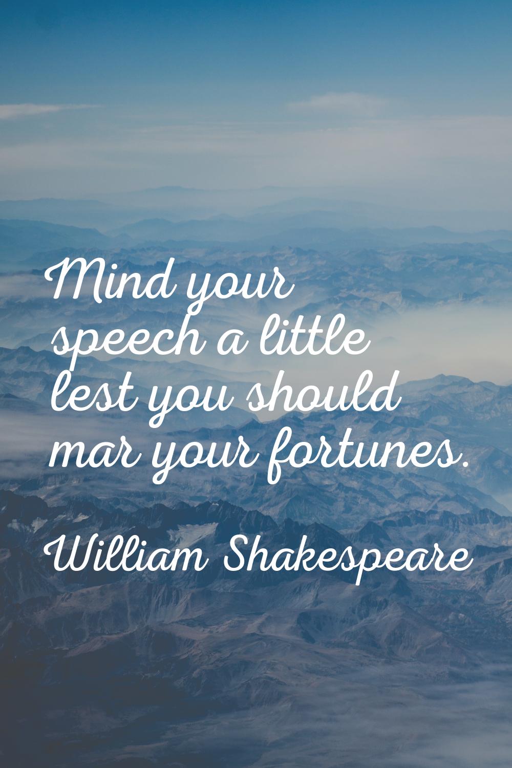 Mind your speech a little lest you should mar your fortunes.