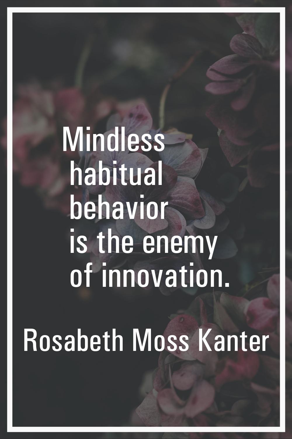Mindless habitual behavior is the enemy of innovation.