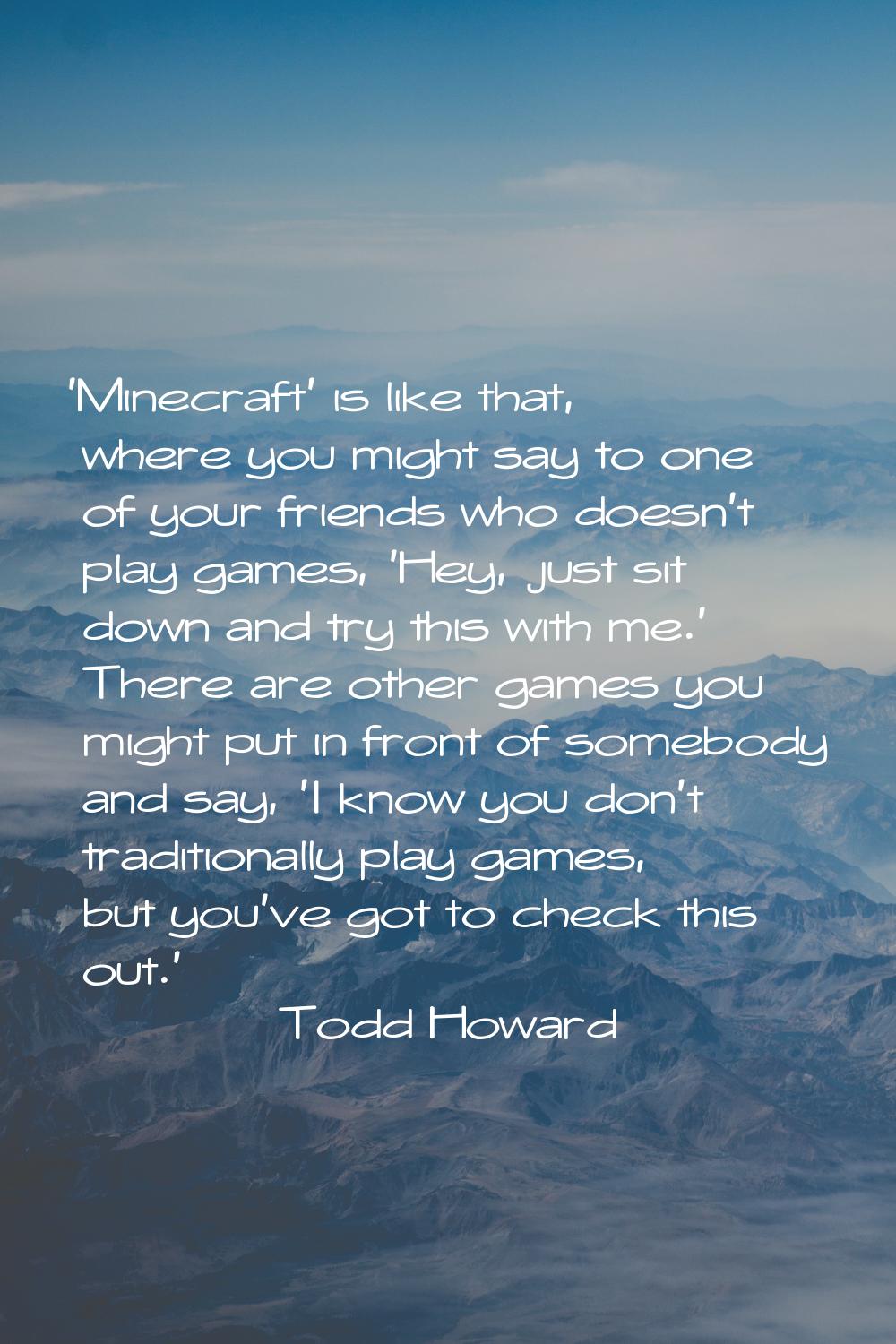 'Minecraft' is like that, where you might say to one of your friends who doesn't play games, 'Hey, 