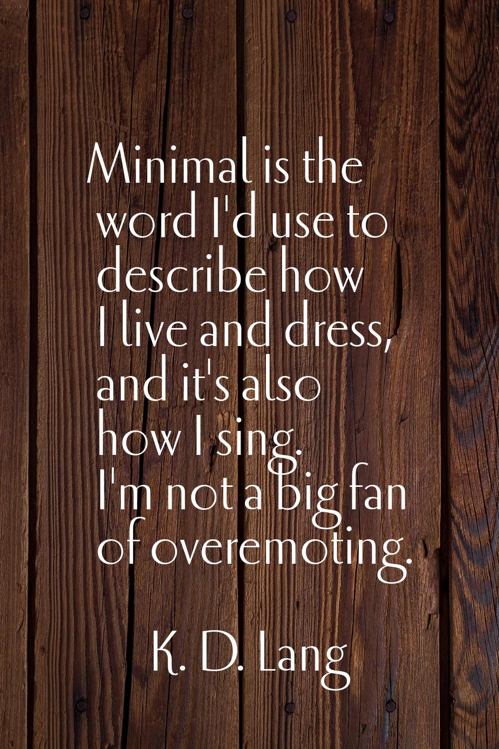 Minimal is the word I'd use to describe how I live and dress, and it's also how I sing. I'm not a b