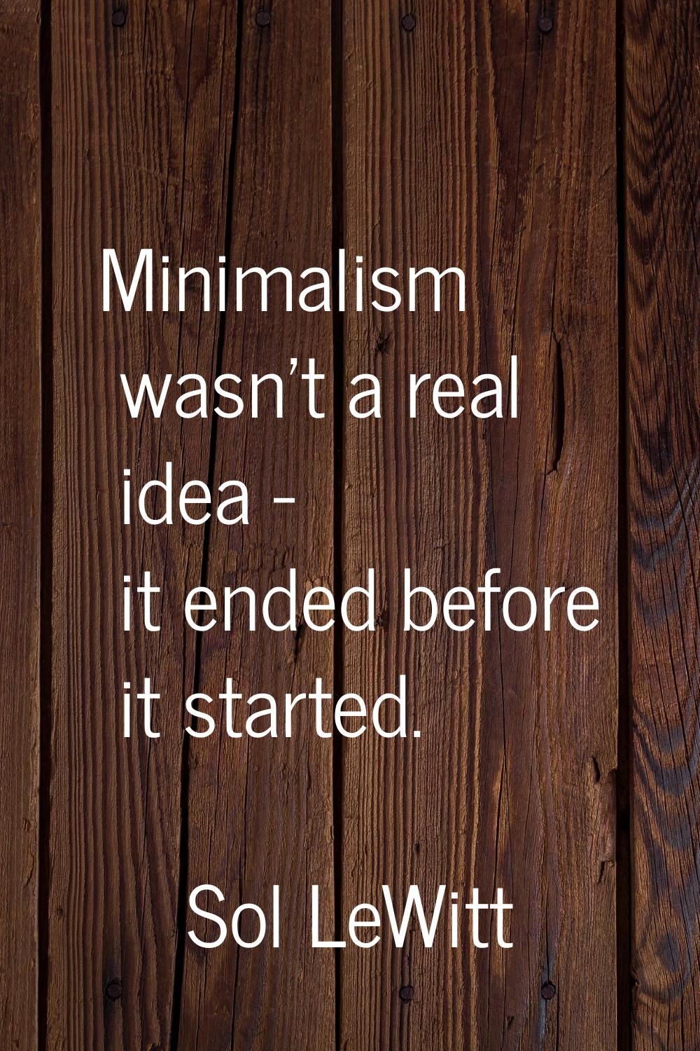 Minimalism wasn't a real idea - it ended before it started.