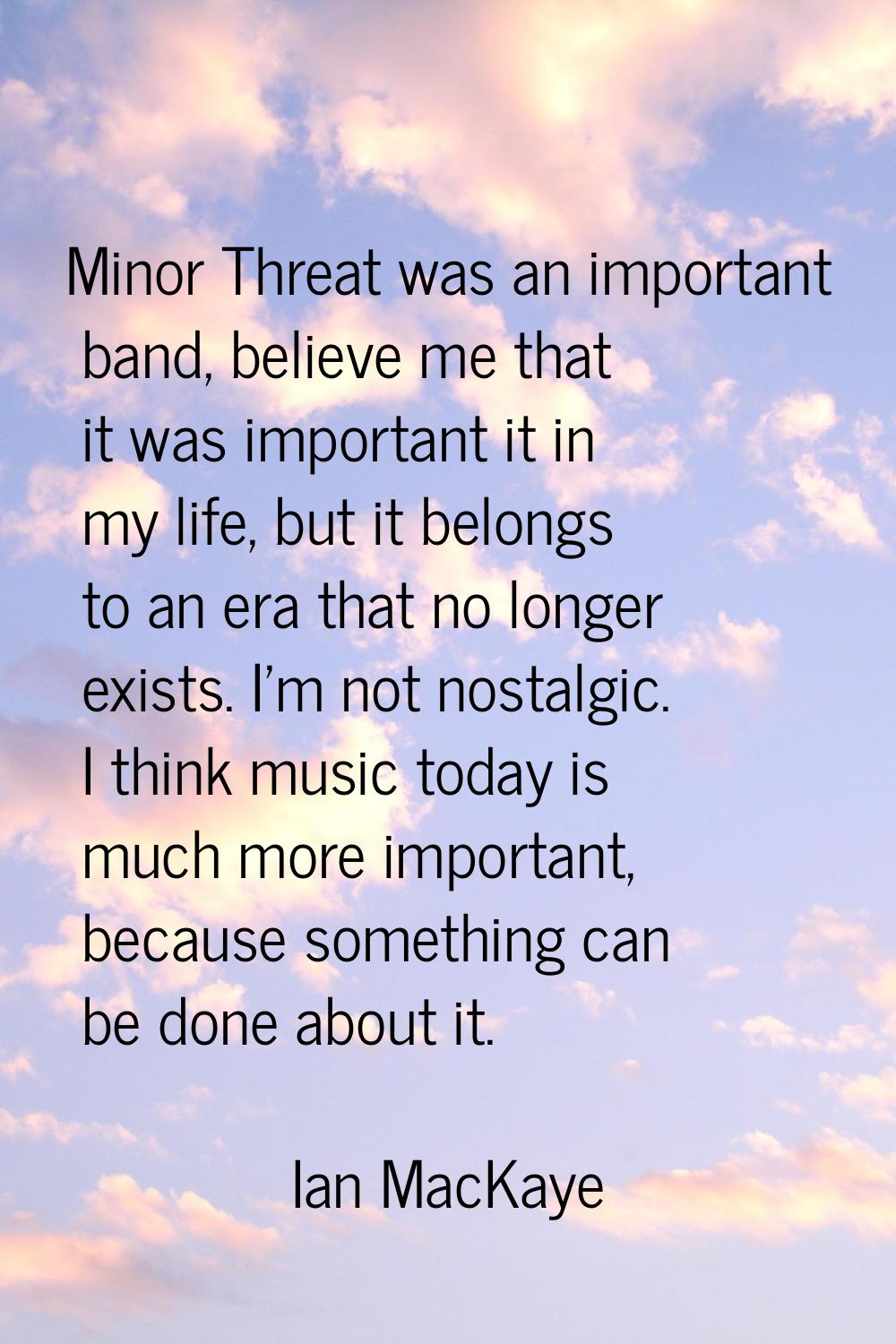 Minor Threat was an important band, believe me that it was important it in my life, but it belongs 