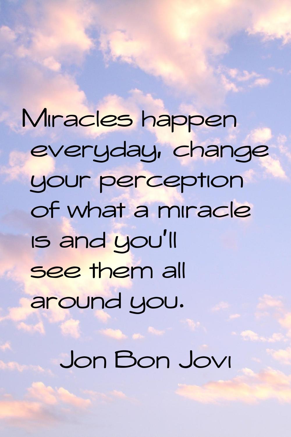 Miracles happen everyday, change your perception of what a miracle is and you'll see them all aroun