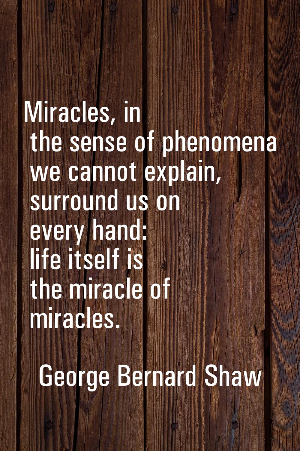 Miracles, in the sense of phenomena we cannot explain, surround us on every hand: life itself is th